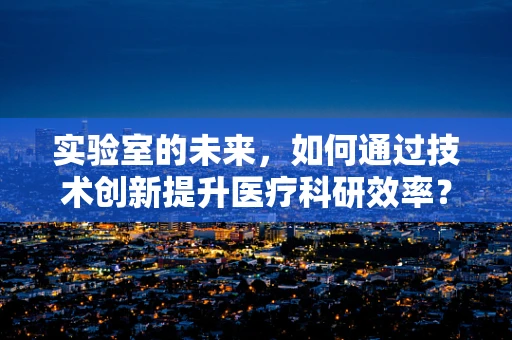 实验室的未来，如何通过技术创新提升医疗科研效率？