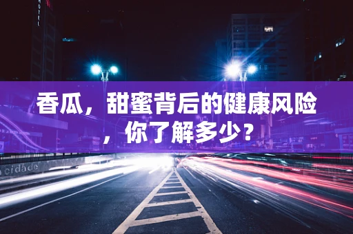 香瓜，甜蜜背后的健康风险，你了解多少？
