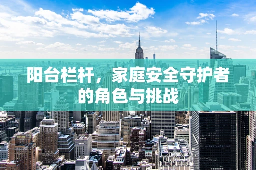 阳台栏杆，家庭安全守护者的角色与挑战