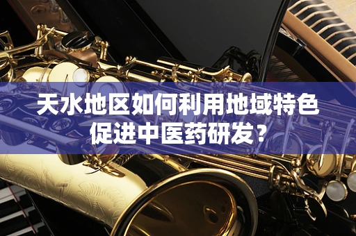 天水地区如何利用地域特色促进中医药研发？