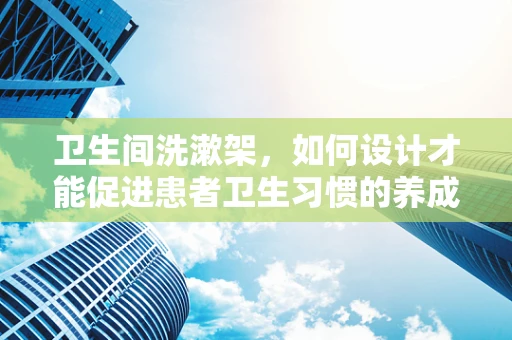 卫生间洗漱架，如何设计才能促进患者卫生习惯的养成？