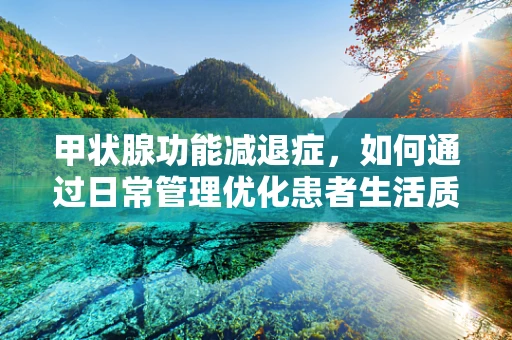 甲状腺功能减退症，如何通过日常管理优化患者生活质量？