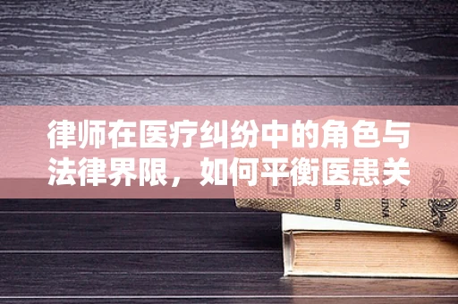 律师在医疗纠纷中的角色与法律界限，如何平衡医患关系？