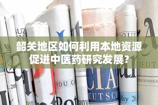 韶关地区如何利用本地资源促进中医药研究发展？