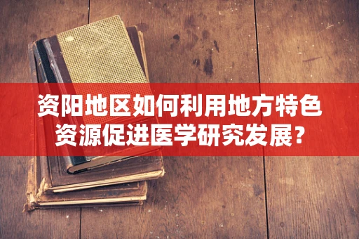 资阳地区如何利用地方特色资源促进医学研究发展？