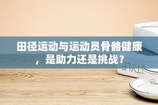 田径运动与运动员骨骼健康，是助力还是挑战？