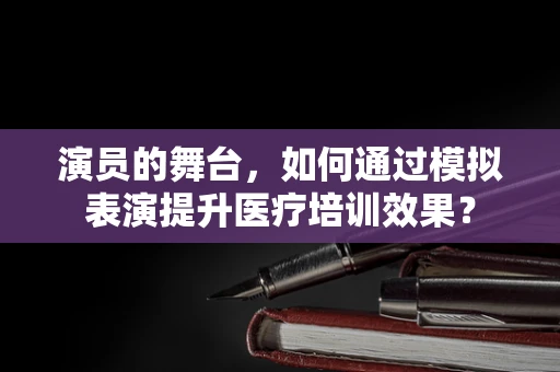 演员的舞台，如何通过模拟表演提升医疗培训效果？