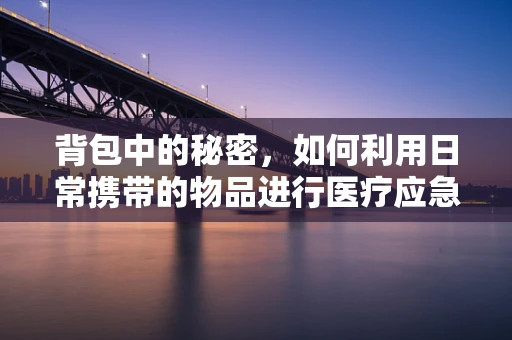 背包中的秘密，如何利用日常携带的物品进行医疗应急？