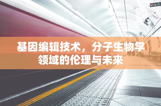 基因编辑技术，分子生物学领域的伦理与未来