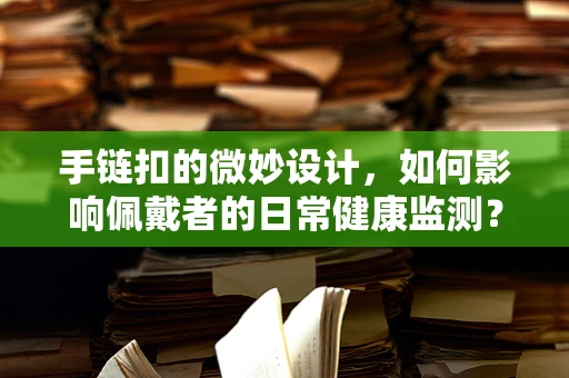 手链扣的微妙设计，如何影响佩戴者的日常健康监测？