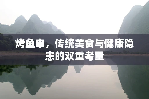 烤鱼串，传统美食与健康隐患的双重考量
