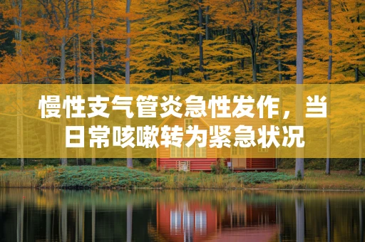 慢性支气管炎急性发作，当日常咳嗽转为紧急状况