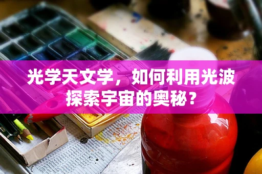 光学天文学，如何利用光波探索宇宙的奥秘？