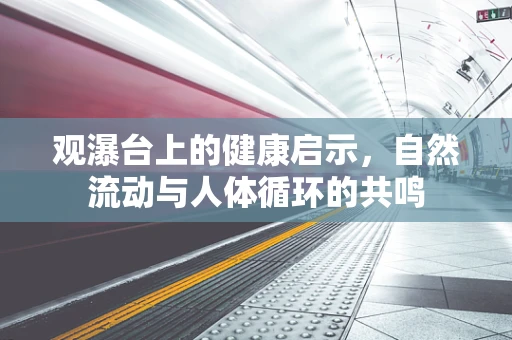 观瀑台上的健康启示，自然流动与人体循环的共鸣