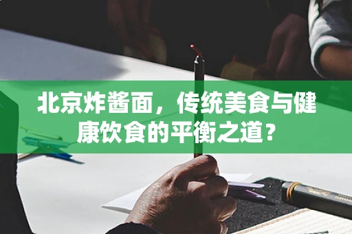 北京炸酱面，传统美食与健康饮食的平衡之道？