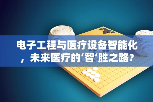 电子工程与医疗设备智能化，未来医疗的‘智’胜之路？