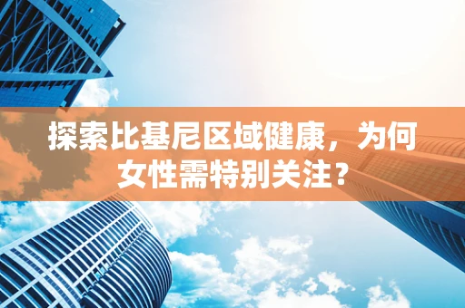 探索比基尼区域健康，为何女性需特别关注？