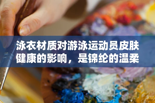 泳衣材质对游泳运动员皮肤健康的影响，是锦纶的温柔还是涤纶的挑战？