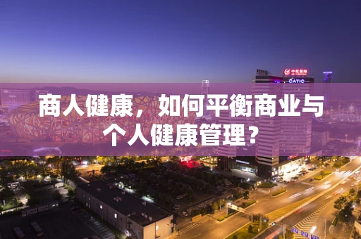 商人健康，如何平衡商业与个人健康管理？