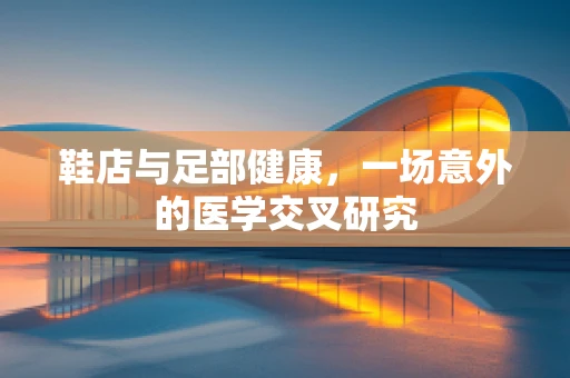 鞋店与足部健康，一场意外的医学交叉研究