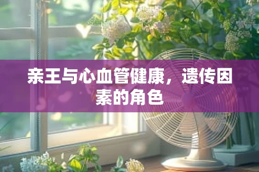 亲王与心血管健康，遗传因素的角色