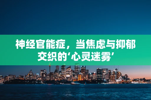 神经官能症，当焦虑与抑郁交织的‘心灵迷雾’
