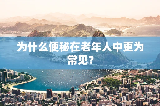为什么便秘在老年人中更为常见？