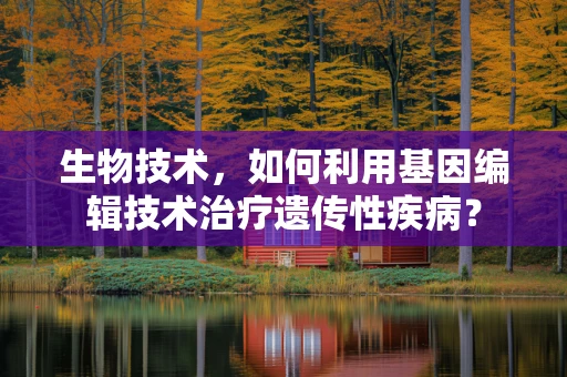 生物技术，如何利用基因编辑技术治疗遗传性疾病？