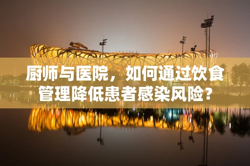 厨师与医院，如何通过饮食管理降低患者感染风险？