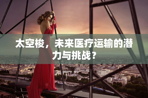 太空梭，未来医疗运输的潜力与挑战？