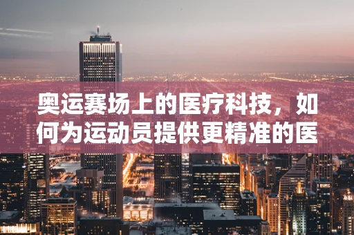 奥运赛场上的医疗科技，如何为运动员提供更精准的医疗支持？