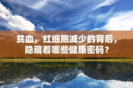 贫血，红细胞减少的背后，隐藏着哪些健康密码？