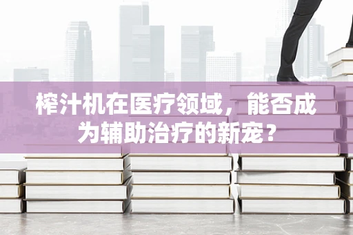 榨汁机在医疗领域，能否成为辅助治疗的新宠？
