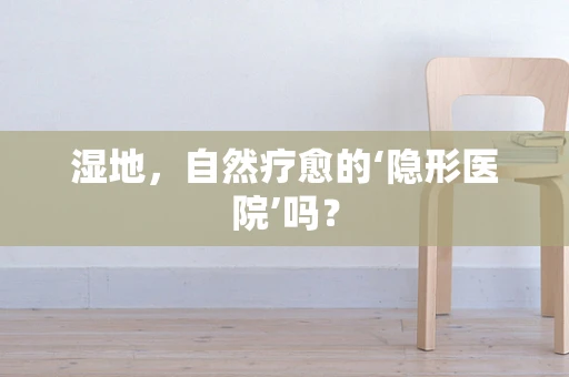 湿地，自然疗愈的‘隐形医院’吗？