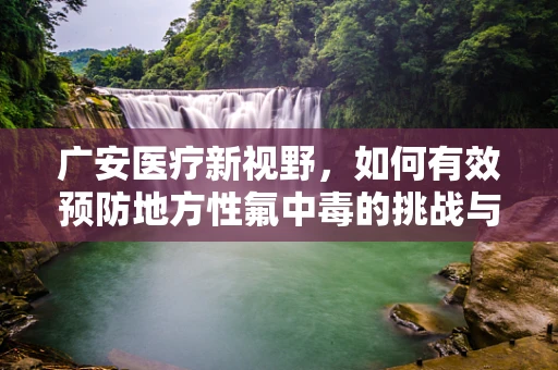 广安医疗新视野，如何有效预防地方性氟中毒的挑战与策略？