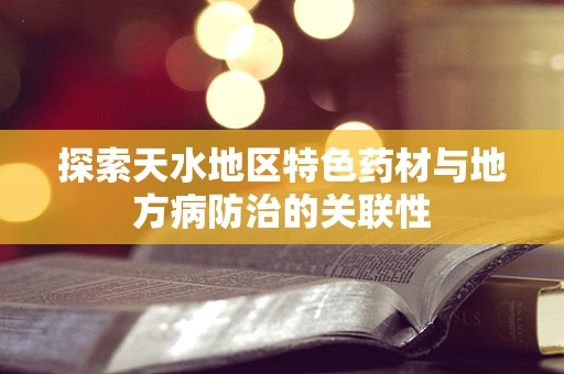 探索天水地区特色药材与地方病防治的关联性