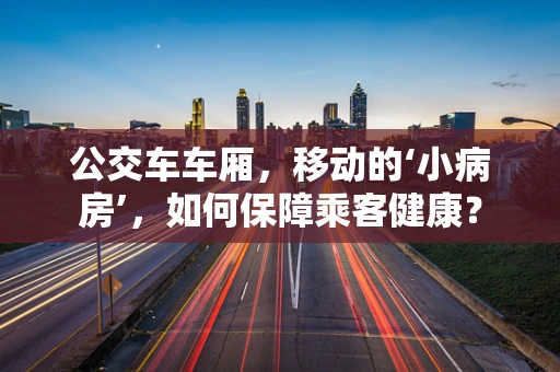 公交车车厢，移动的‘小病房’，如何保障乘客健康？