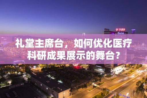 礼堂主席台，如何优化医疗科研成果展示的舞台？