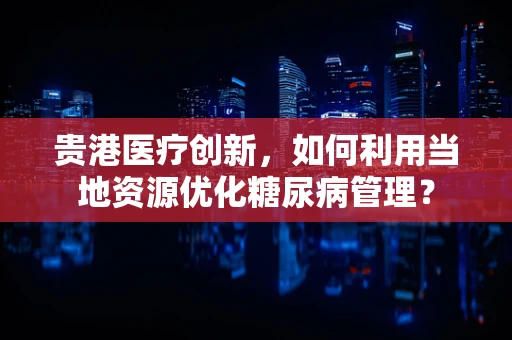 贵港医疗创新，如何利用当地资源优化糖尿病管理？