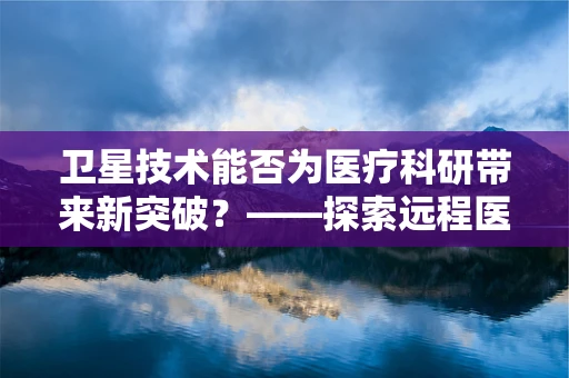卫星技术能否为医疗科研带来新突破？——探索远程医疗监测的无限可能