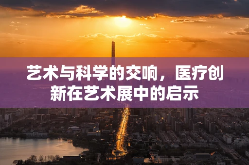 艺术与科学的交响，医疗创新在艺术展中的启示