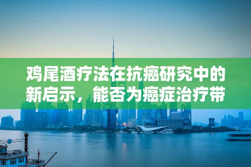 鸡尾酒疗法在抗癌研究中的新启示，能否为癌症治疗带来革命性突破？