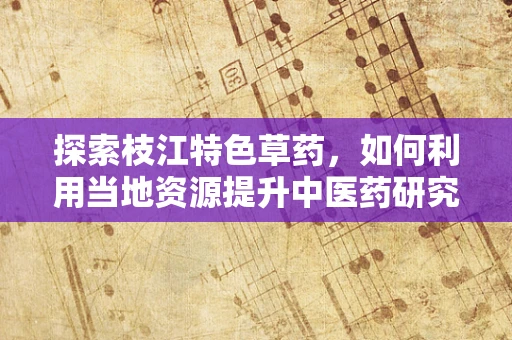 探索枝江特色草药，如何利用当地资源提升中医药研究？