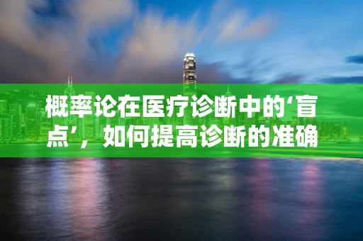 概率论在医疗诊断中的‘盲点’，如何提高诊断的准确性？
