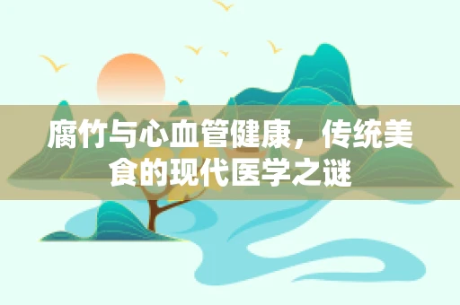 腐竹与心血管健康，传统美食的现代医学之谜