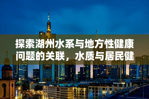 探索湖州水系与地方性健康问题的关联，水质与居民健康之谜