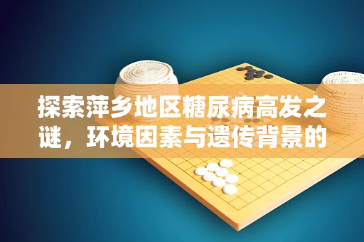 探索萍乡地区糖尿病高发之谜，环境因素与遗传背景的交织
