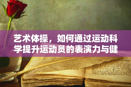 艺术体操，如何通过运动科学提升运动员的表演力与健康？