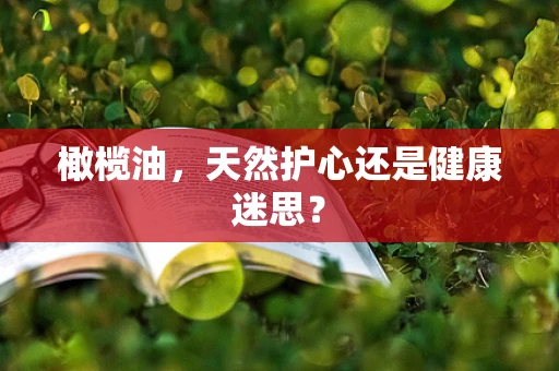 橄榄油，天然护心还是健康迷思？