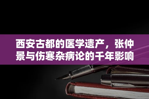 西安古都的医学遗产，张仲景与伤寒杂病论的千年影响